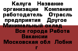 Калуга › Название организации ­ Компания-работодатель › Отрасль предприятия ­ Другое › Минимальный оклад ­ 22 000 - Все города Работа » Вакансии   . Московская обл.,Лобня г.